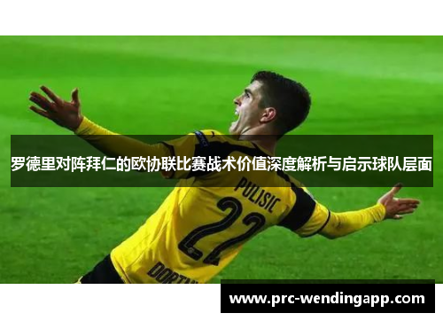 罗德里对阵拜仁的欧协联比赛战术价值深度解析与启示球队层面