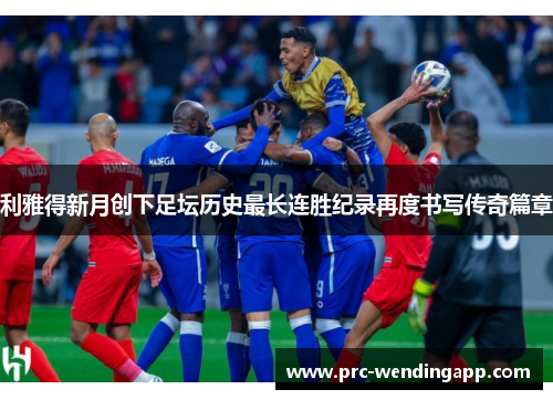 利雅得新月创下足坛历史最长连胜纪录再度书写传奇篇章
