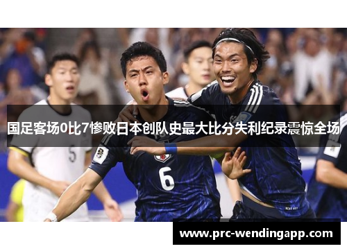 国足客场0比7惨败日本创队史最大比分失利纪录震惊全场 国足客场0比7惨败日本创队史最大比分失利纪录震惊全场