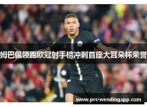 姆巴佩领跑欧冠射手榜冲刺首座大耳朵杯荣誉 姆巴佩领跑欧冠射手榜冲刺首座大耳朵杯荣誉