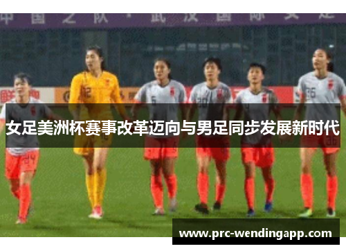 女足美洲杯赛事改革迈向与男足同步发展新时代 女足美洲杯赛事改革迈向与男足同步发展新时代