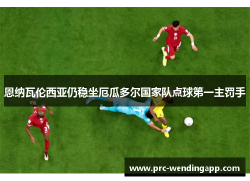 恩纳瓦伦西亚仍稳坐厄瓜多尔国家队点球第一主罚手 恩纳瓦伦西亚仍稳坐厄瓜多尔国家队点球第一主罚手