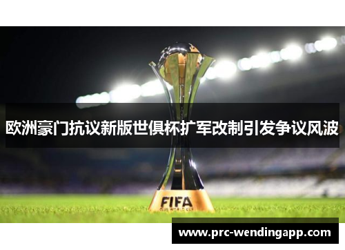 欧洲豪门抗议新版世俱杯扩军改制引发争议风波