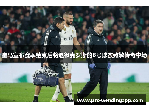 皇马宣布赛季结束后将退役克罗斯的8号球衣致敬传奇中场 皇马宣布赛季结束后将退役克罗斯的8号球衣致敬传奇中场