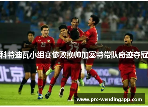 科特迪瓦小组赛惨败换帅加塞特带队奇迹夺冠