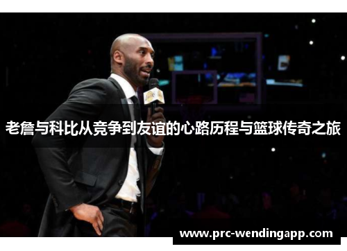 老詹与科比从竞争到友谊的心路历程与篮球传奇之旅
