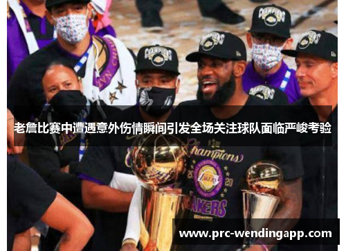 老詹比赛中遭遇意外伤情瞬间引发全场关注球队面临严峻考验 老詹比赛中遭遇意外伤情瞬间引发全场关注球队面临严峻考验