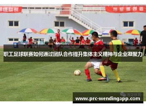 职工足球联赛如何通过团队合作提升集体主义精神与企业凝聚力 职工足球联赛如何通过团队合作提升集体主义精神与企业凝聚力