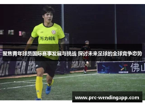 聚焦青年球员国际赛事发展与挑战 探讨未来足球的全球竞争态势