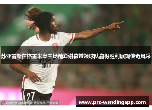 苏亚雷斯在格雷米奥主场精彩谢幕带领球队赢得胜利展现传奇风采