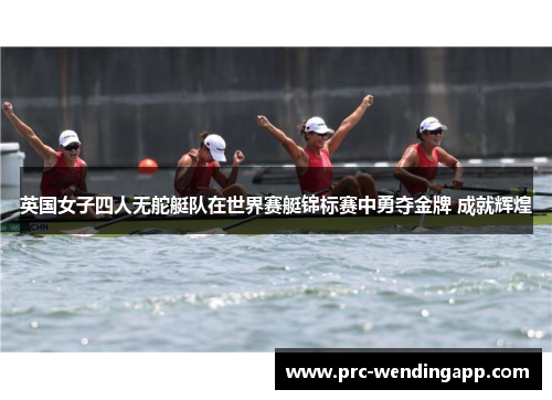 英国女子四人无舵艇队在世界赛艇锦标赛中勇夺金牌 成就辉煌