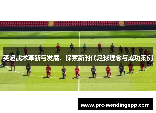 英超战术革新与发展：探索新时代足球理念与成功案例
