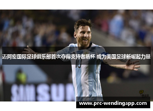 迈阿密国际足球俱乐部首次夺得支持者盾杯 成为美国足球新崛起力量