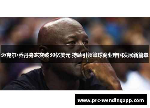 迈克尔·乔丹身家突破30亿美元 持续引领篮球商业帝国发展新篇章