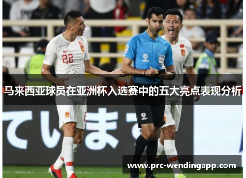 马来西亚球员在亚洲杯入选赛中的五大亮点表现分析 马来西亚球员在亚洲杯入选赛中的五大亮点表现分析