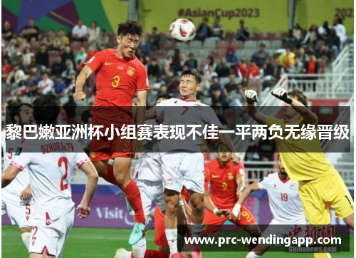 黎巴嫩亚洲杯小组赛表现不佳一平两负无缘晋级 黎巴嫩亚洲杯小组赛表现不佳一平两负无缘晋级