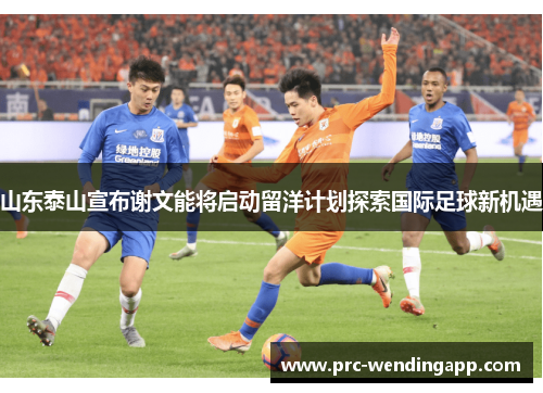 山东泰山宣布谢文能将启动留洋计划探索国际足球新机遇