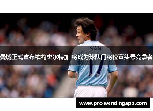 曼城正式宣布续约奥尔特加 将成为球队门将位置头号竞争者 曼城正式宣布续约奥尔特加 将成为球队门将位置头号竞争者
