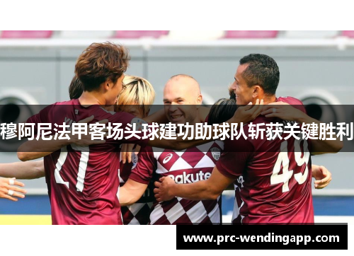 穆阿尼法甲客场头球建功助球队斩获关键胜利 穆阿尼法甲客场头球建功助球队斩获关键胜利