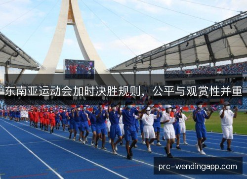 东南亚运动会加时决胜规则,公平与观赏性并重 东南亚运动会加时决胜规则,公平与观赏性并重